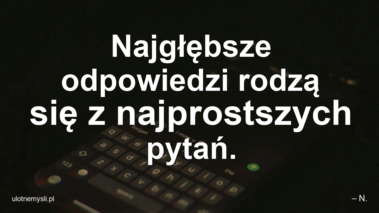 Najgłębsze odpowiedzi rodzą się z najprostszych pytań. - – N.