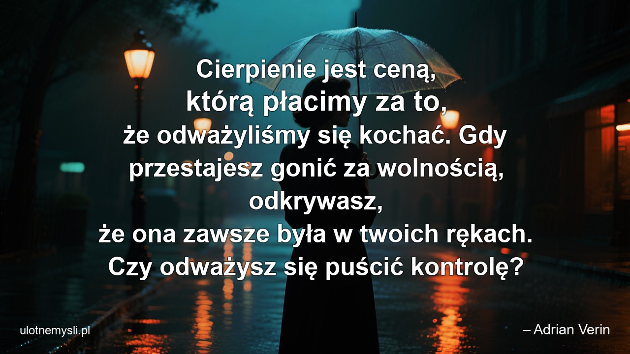 Cierpienie jest ceną,  którą płacimy za to,  że odważyliśmy się kochać. Gdy przestajesz gonić za wolnością,  odkrywasz,  że ona zawsze była w twoich rękach. Czy odważysz się puścić kontrolę?