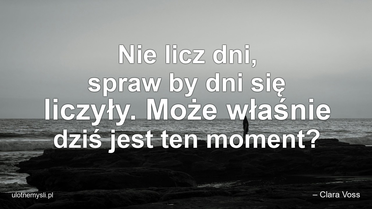 Nie licz dni,  spraw by dni się liczyły. Może właśnie dziś jest ten moment? - – Clara Voss