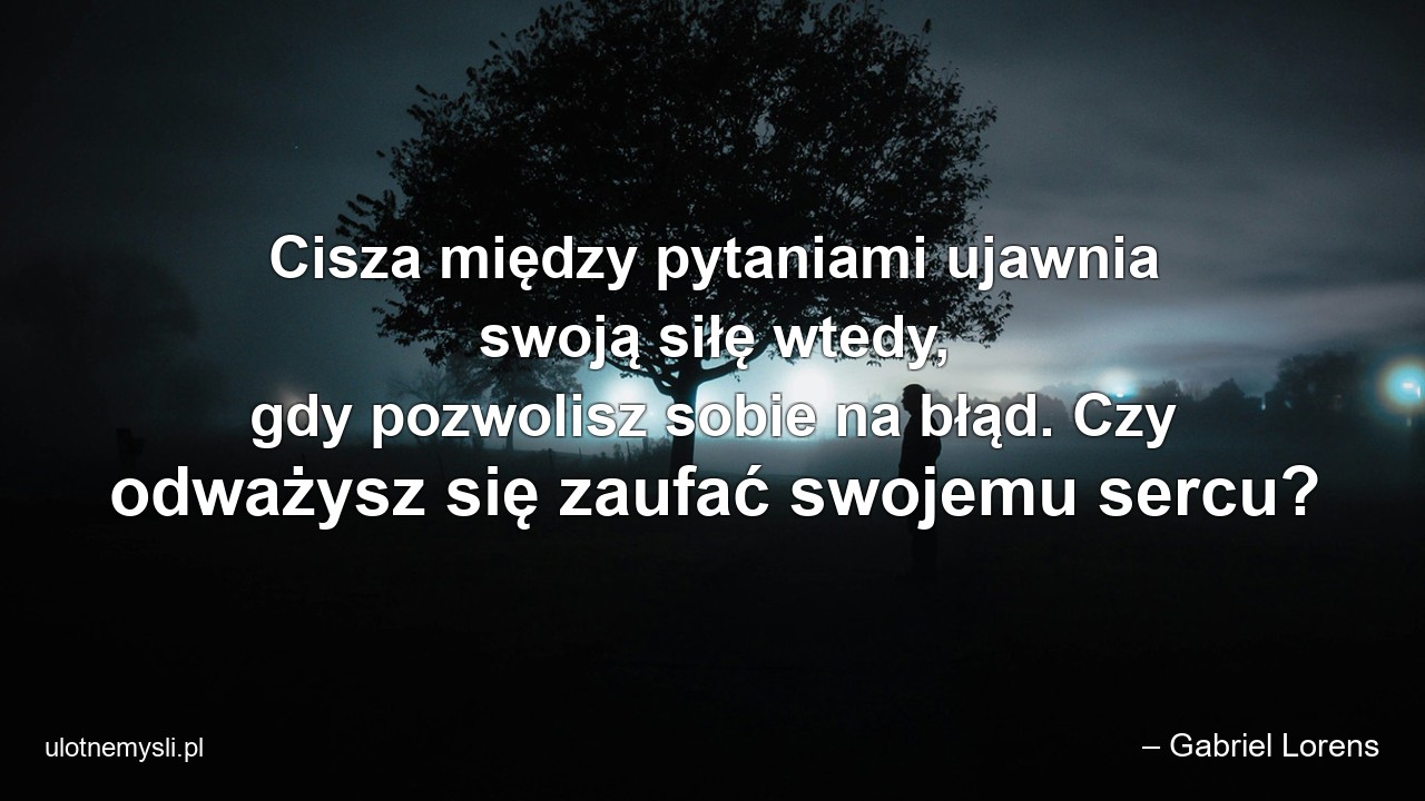 Cisza między pytaniami ujawnia swoją siłę wtedy,  gdy pozwolisz sobie na błąd. Czy odważysz się zaufać swojemu sercu? - – Gabriel Lorens