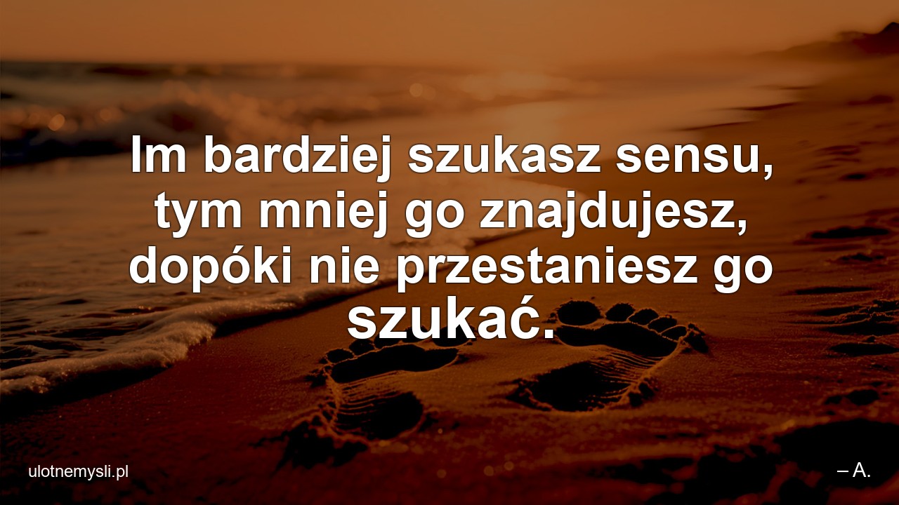 Im bardziej szukasz sensu,  tym mniej go znajdujesz,  dopóki nie przestaniesz go szukać. - – A.