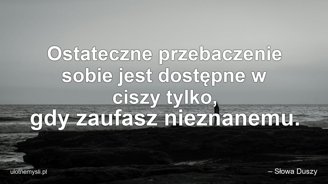 Ostateczne przebaczenie sobie jest dostępne w ciszy tylko,  gdy zaufasz nieznanemu. - – Słowa Duszy