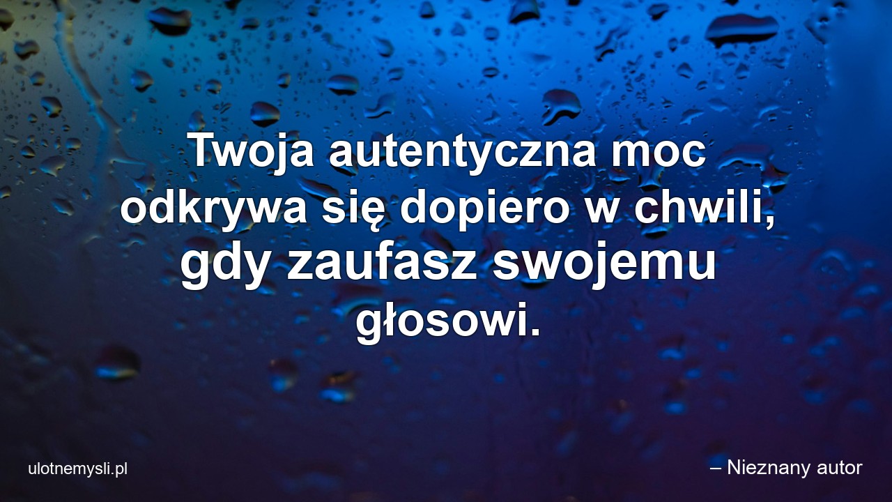 Twoja autentyczna moc odkrywa się dopiero w chwili,  gdy zaufasz swojemu głosowi.