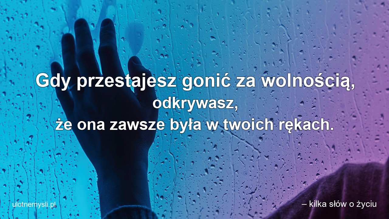 Gdy przestajesz gonić za wolnością,  odkrywasz,  że ona zawsze była w twoich rękach.