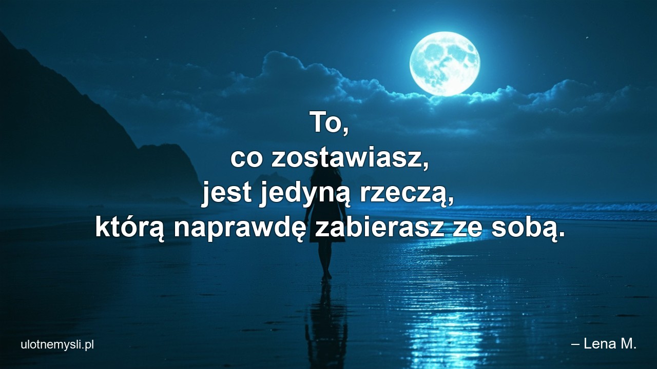 To,  co zostawiasz,  jest jedyną rzeczą,  którą naprawdę zabierasz ze sobą.