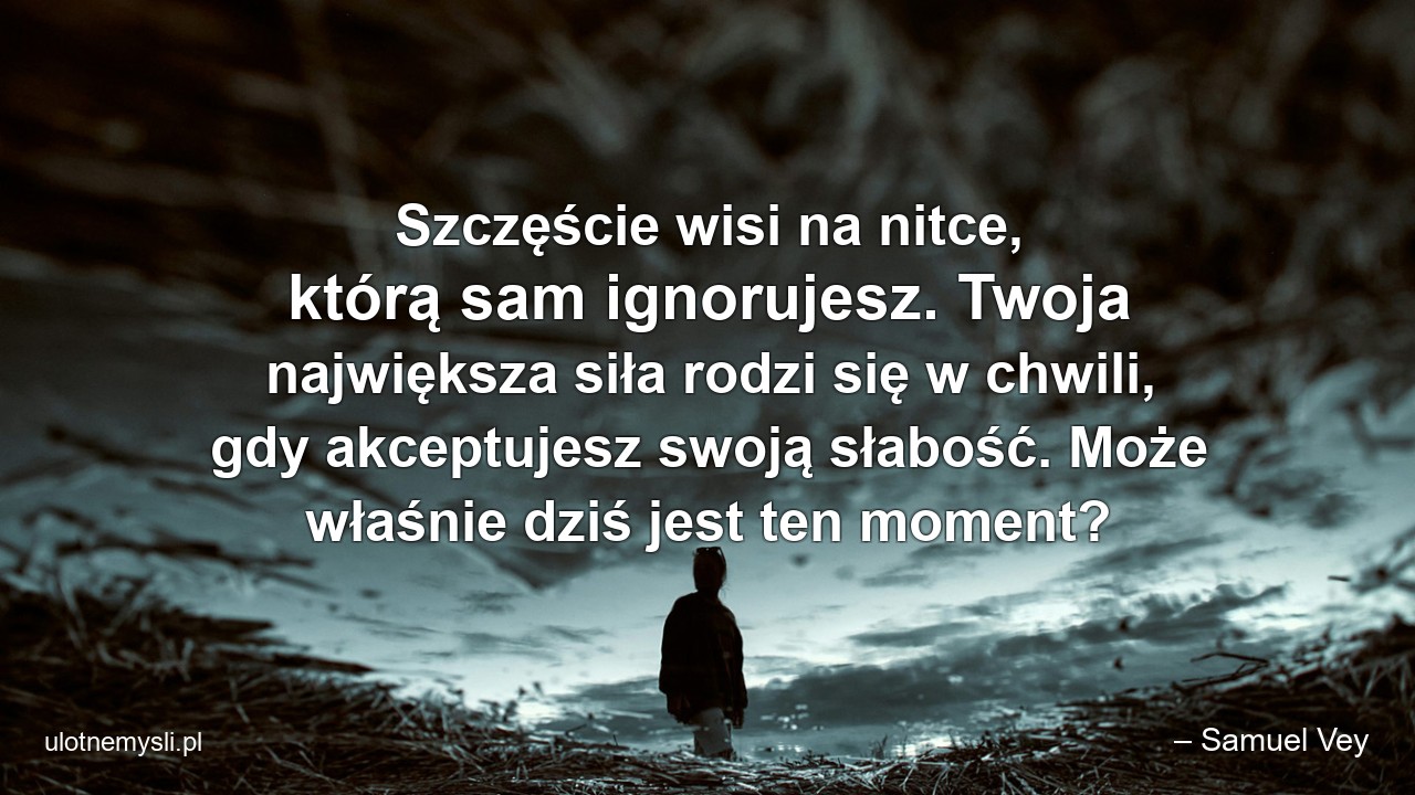 Szczęście wisi na nitce,  którą sam ignorujesz. Twoja największa siła rodzi się w chwili,  gdy akceptujesz swoją słabość. Może właśnie dziś jest ten moment?