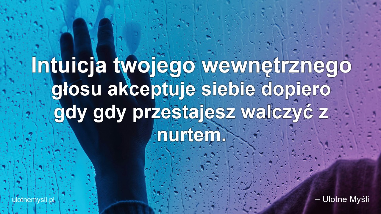 Intuicja twojego wewnętrznego głosu akceptuje siebie dopiero gdy gdy przestajesz walczyć z nurtem.