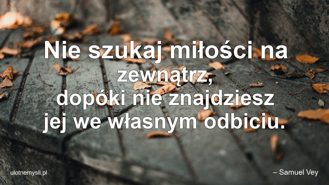 Nie szukaj miłości na zewnątrz,  dopóki nie znajdziesz jej we własnym odbiciu.