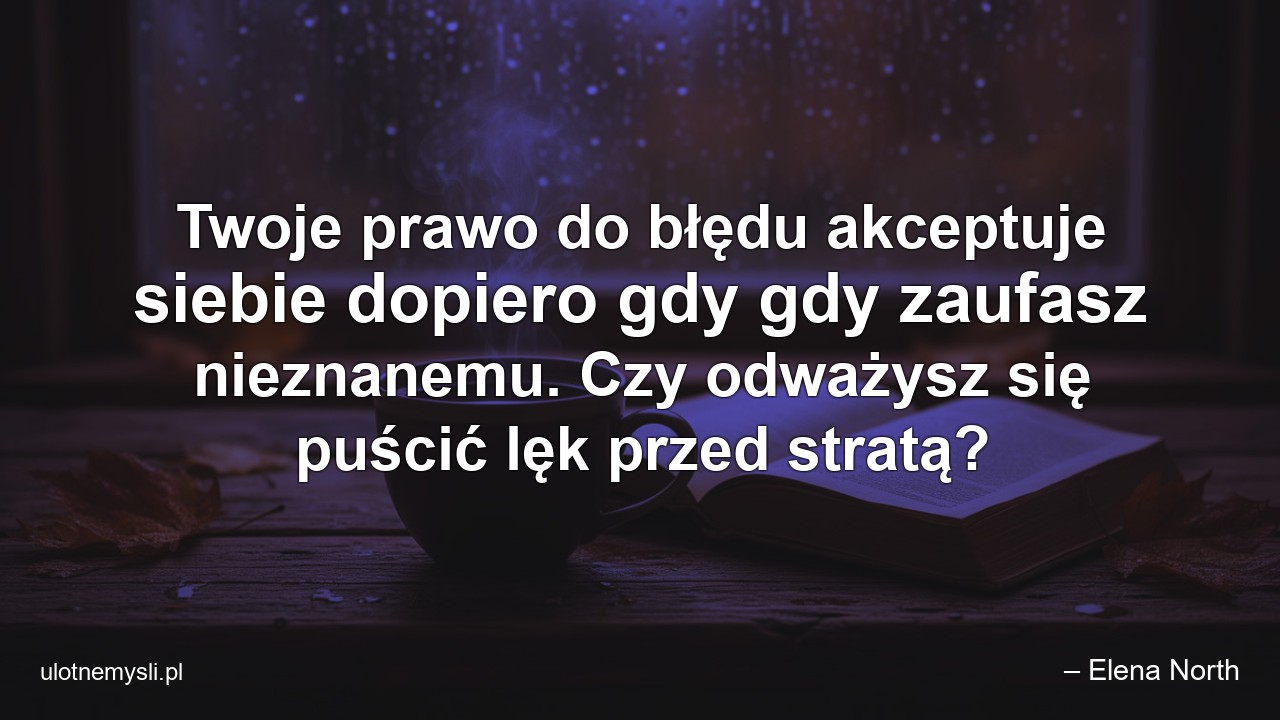 Twoje prawo do błędu akceptuje siebie dopiero gdy gdy zaufasz nieznanemu. Czy odważysz się puścić lęk przed stratą? - – Elena North