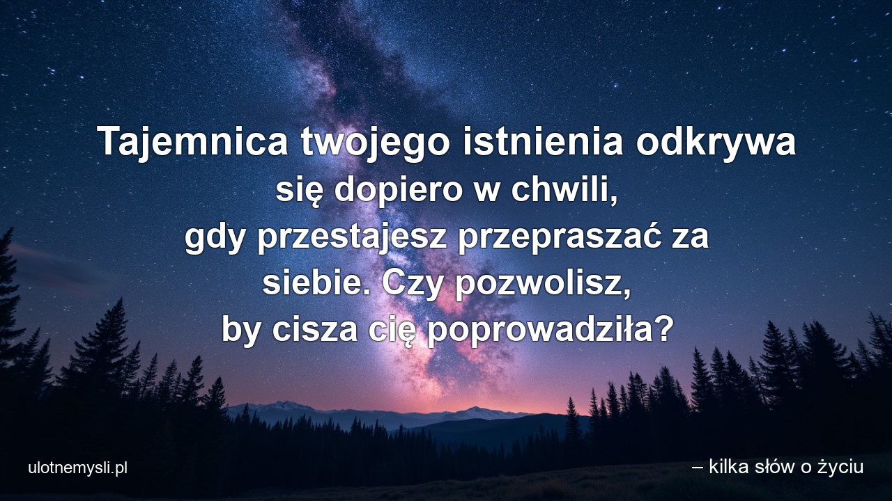 Tajemnica twojego istnienia odkrywa się dopiero w chwili,  gdy przestajesz przepraszać za siebie. Czy pozwolisz,  by cisza cię poprowadziła? - – kilka słów o życiu