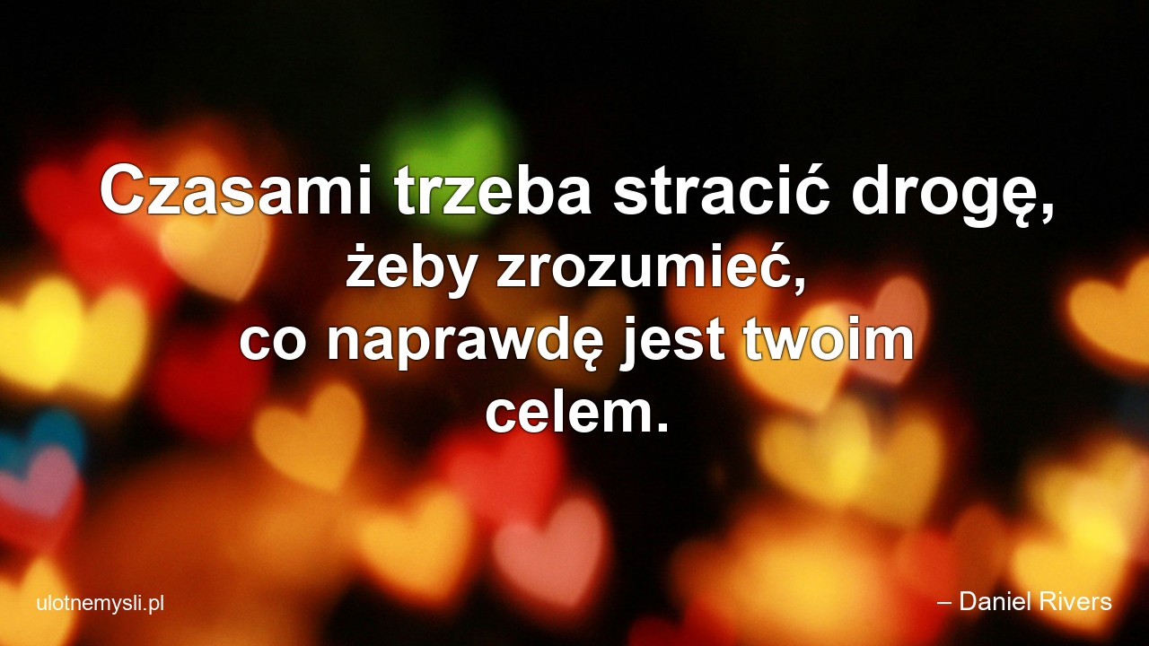 Czasami trzeba stracić drogę,  żeby zrozumieć,  co naprawdę jest twoim celem. - – Daniel Rivers