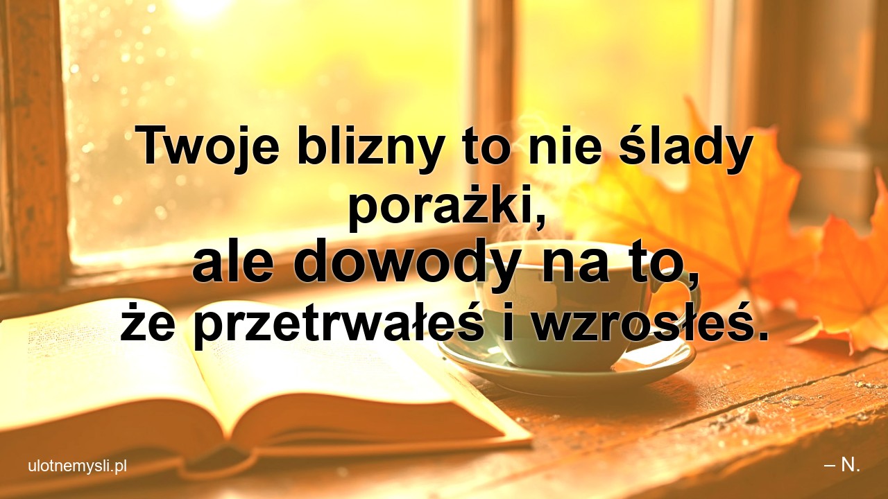 Twoje blizny to nie ślady porażki,  ale dowody na to,  że przetrwałeś i wzrosłeś.