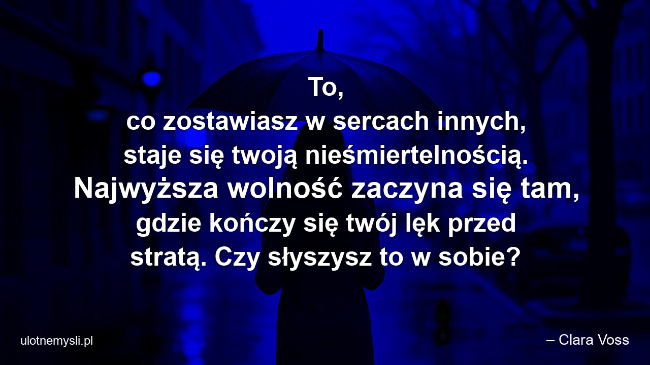 To,  co zostawiasz w sercach innych,  staje się twoją nieśmiertelnością. Najwyższa wolność zaczyna się tam,  gdzie kończy się twój lęk przed stratą. Czy słyszysz to w sobie? - – Clara Voss