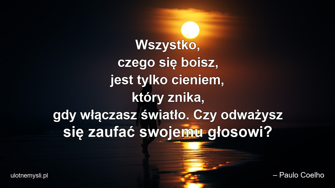 Wszystko,  czego się boisz,  jest tylko cieniem,  który znika,  gdy włączasz światło. Czy odważysz się zaufać swojemu głosowi? - – Paulo Coelho