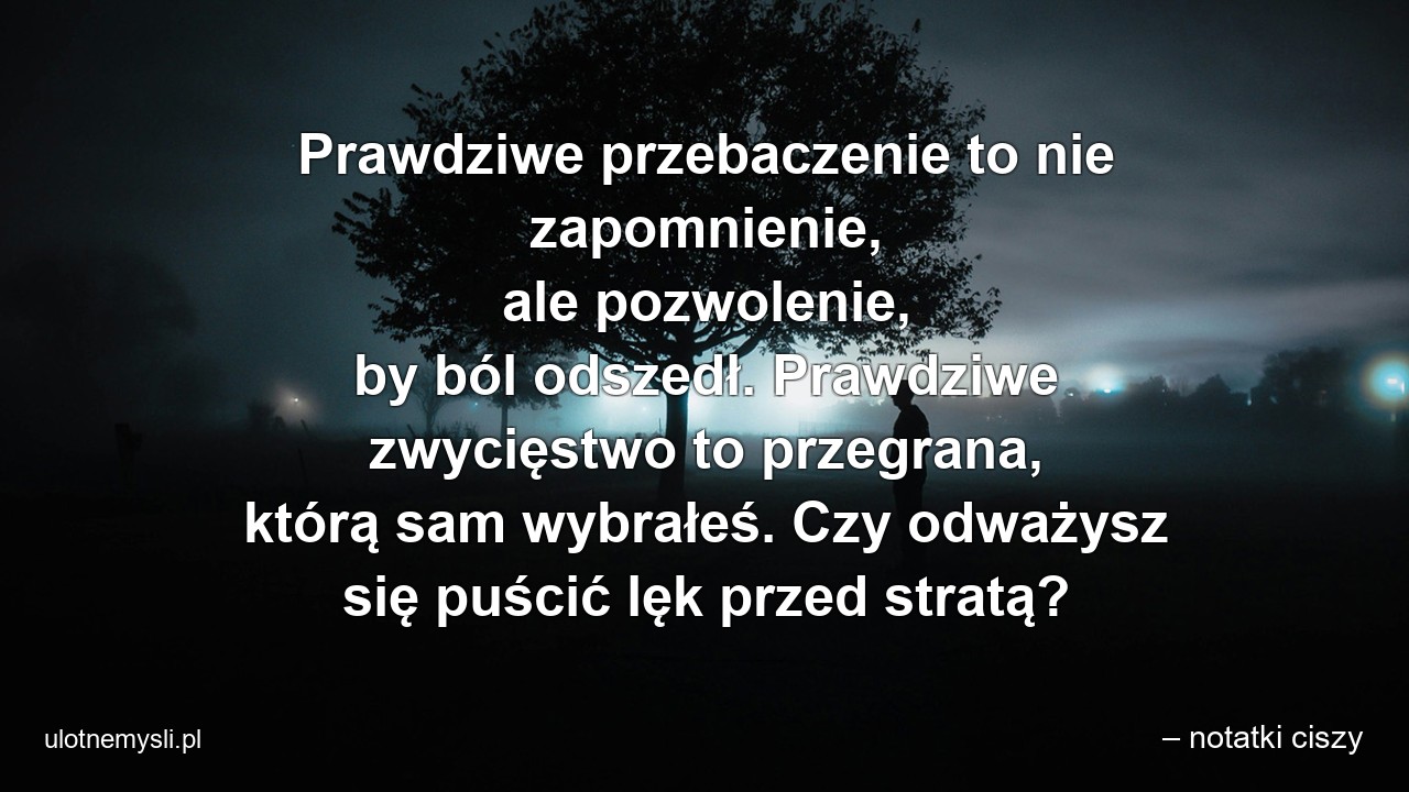 Prawdziwe przebaczenie to nie zapomnienie,  ale pozwolenie,  by ból odszedł. Prawdziwe zwycięstwo to przegrana,  którą sam wybrałeś. Czy odważysz się puścić lęk przed stratą?