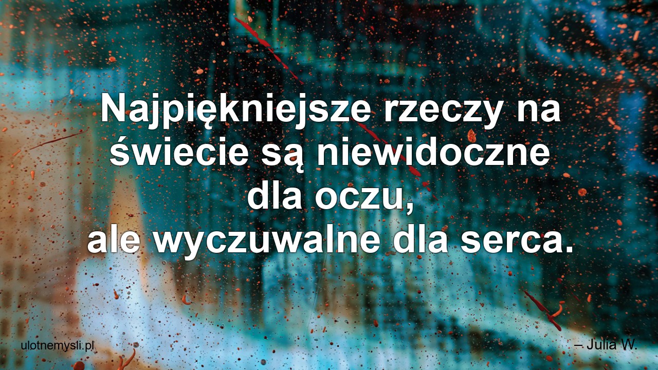 Najpiękniejsze rzeczy na świecie są niewidoczne dla oczu,  ale wyczuwalne dla serca.