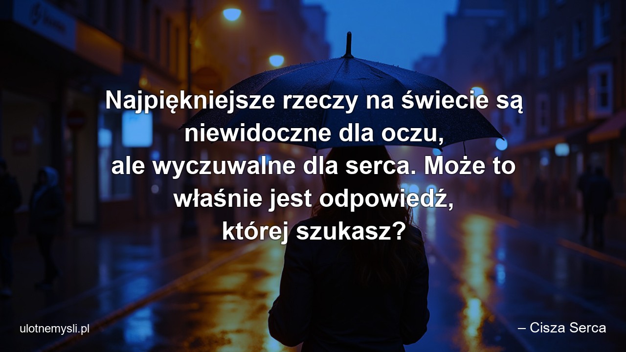 Najpiękniejsze rzeczy na świecie są niewidoczne dla oczu,  ale wyczuwalne dla serca. Może to właśnie jest odpowiedź,  której szukasz?