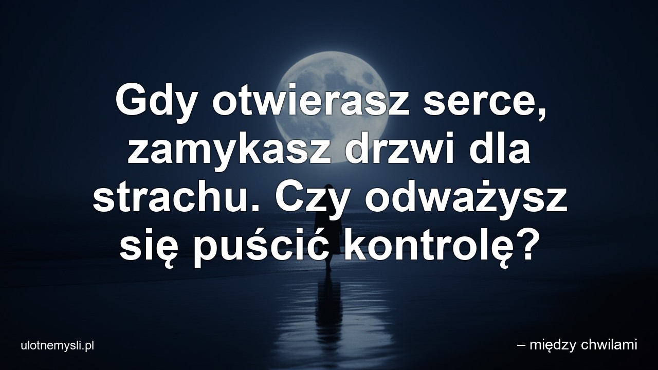 Gdy otwierasz serce,  zamykasz drzwi dla strachu. Czy odważysz się puścić kontrolę?