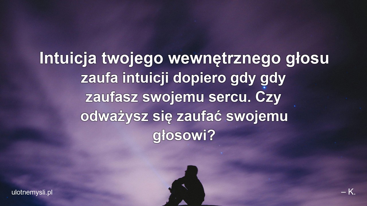 Intuicja twojego wewnętrznego głosu zaufa intuicji dopiero gdy gdy zaufasz swojemu sercu. Czy odważysz się zaufać swojemu głosowi? - – K.