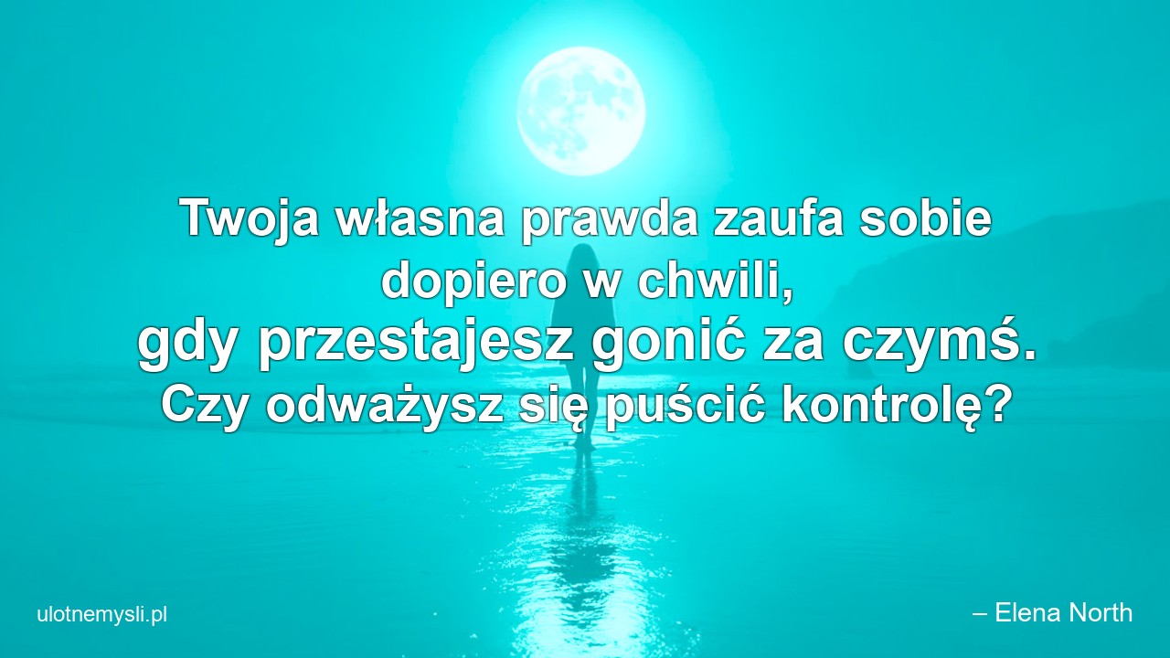 Twoja własna prawda zaufa sobie dopiero w chwili,  gdy przestajesz gonić za czymś. Czy odważysz się puścić kontrolę? - – Elena North