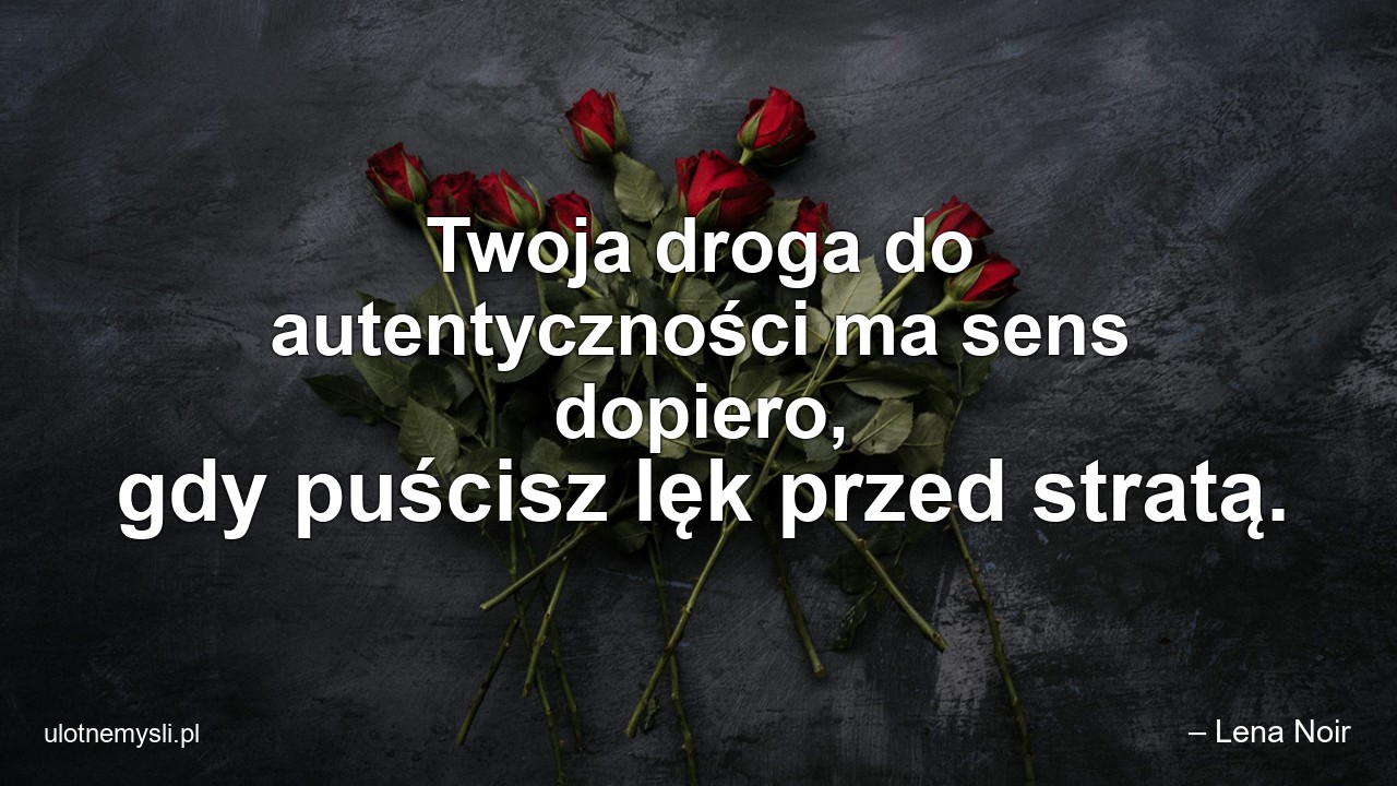 Twoja droga do autentyczności ma sens dopiero,  gdy puścisz lęk przed stratą. - – Lena Noir