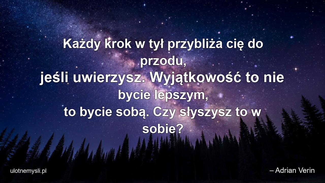 Każdy krok w tył przybliża cię do przodu,  jeśli uwierzysz. Wyjątkowość to nie bycie lepszym,  to bycie sobą. Czy słyszysz to w sobie? - – Adrian Verin