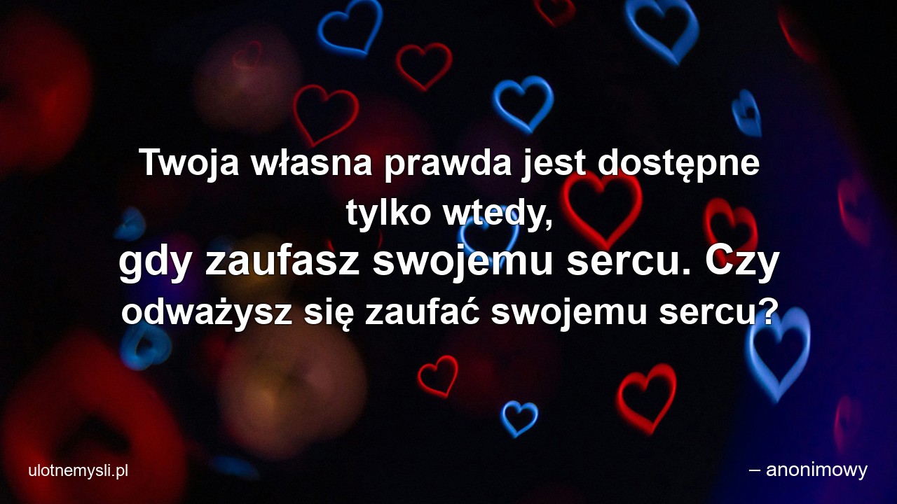 Twoja własna prawda jest dostępne tylko wtedy,  gdy zaufasz swojemu sercu. Czy odważysz się zaufać swojemu sercu? - – anonimowy