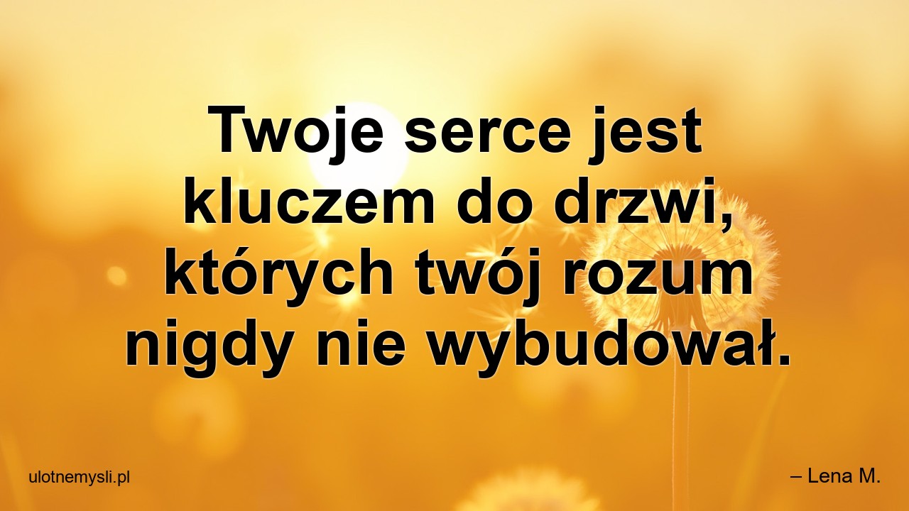 Twoje serce jest kluczem do drzwi,  których twój rozum nigdy nie wybudował. - – Lena M.