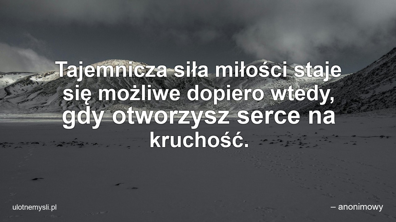 Tajemnicza siła miłości staje się możliwe dopiero wtedy,  gdy otworzysz serce na kruchość. - – anonimowy