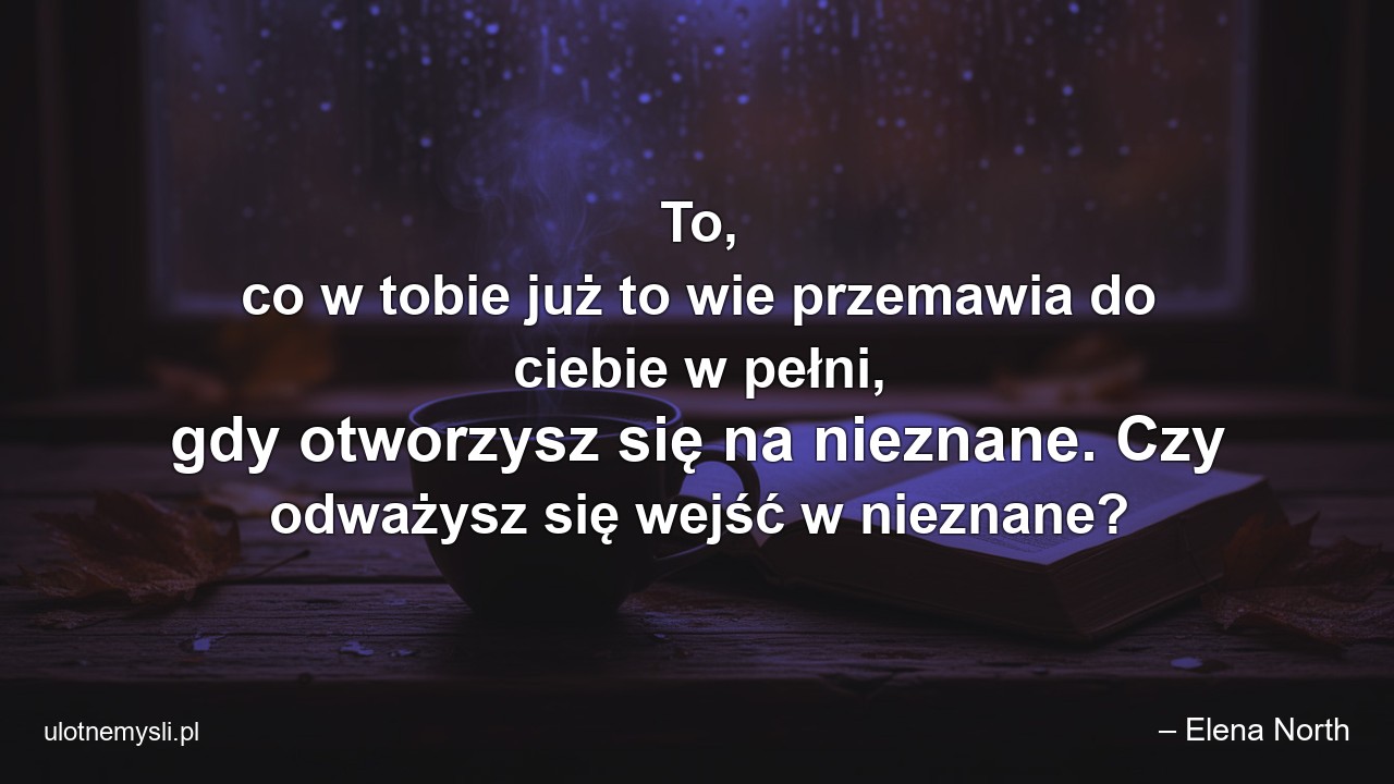 To,  co w tobie już to wie przemawia do ciebie w pełni,  gdy otworzysz się na nieznane. Czy odważysz się wejść w nieznane?