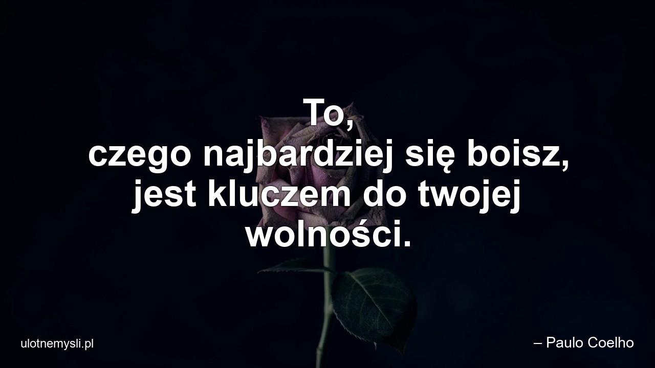 To,  czego najbardziej się boisz,  jest kluczem do twojej wolności.