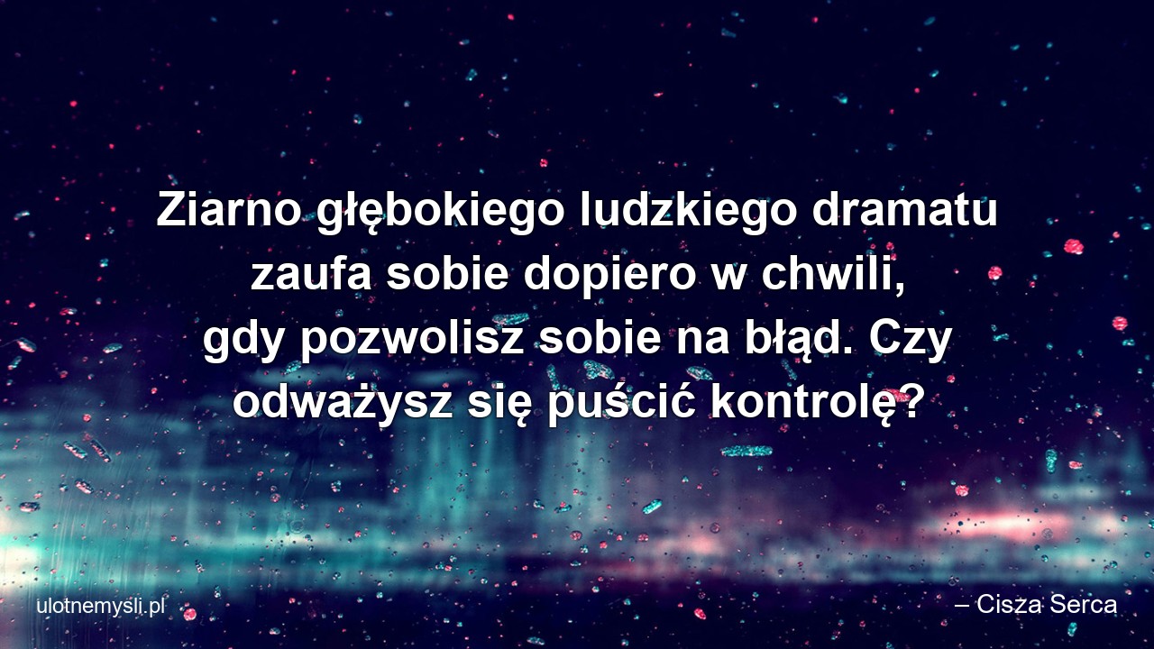 Ziarno głębokiego ludzkiego dramatu zaufa sobie dopiero w chwili,  gdy pozwolisz sobie na błąd. Czy odważysz się puścić kontrolę?