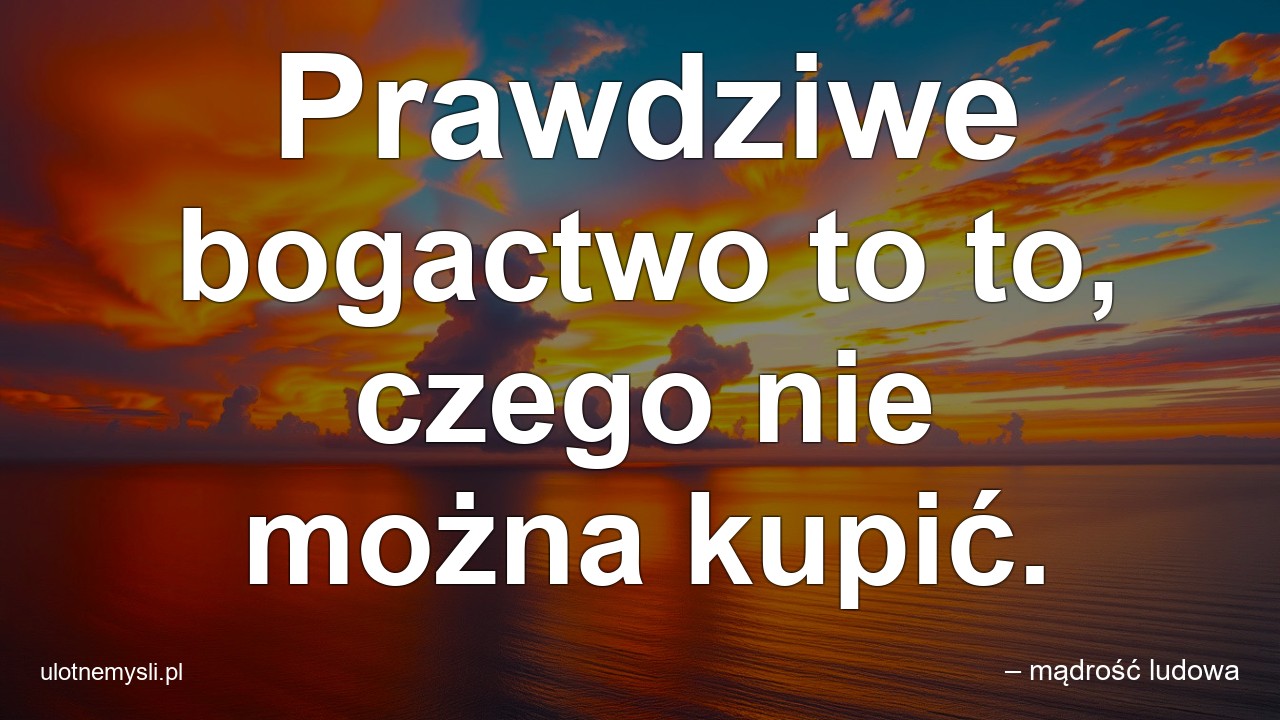 Prawdziwe bogactwo to to,  czego nie można kupić.