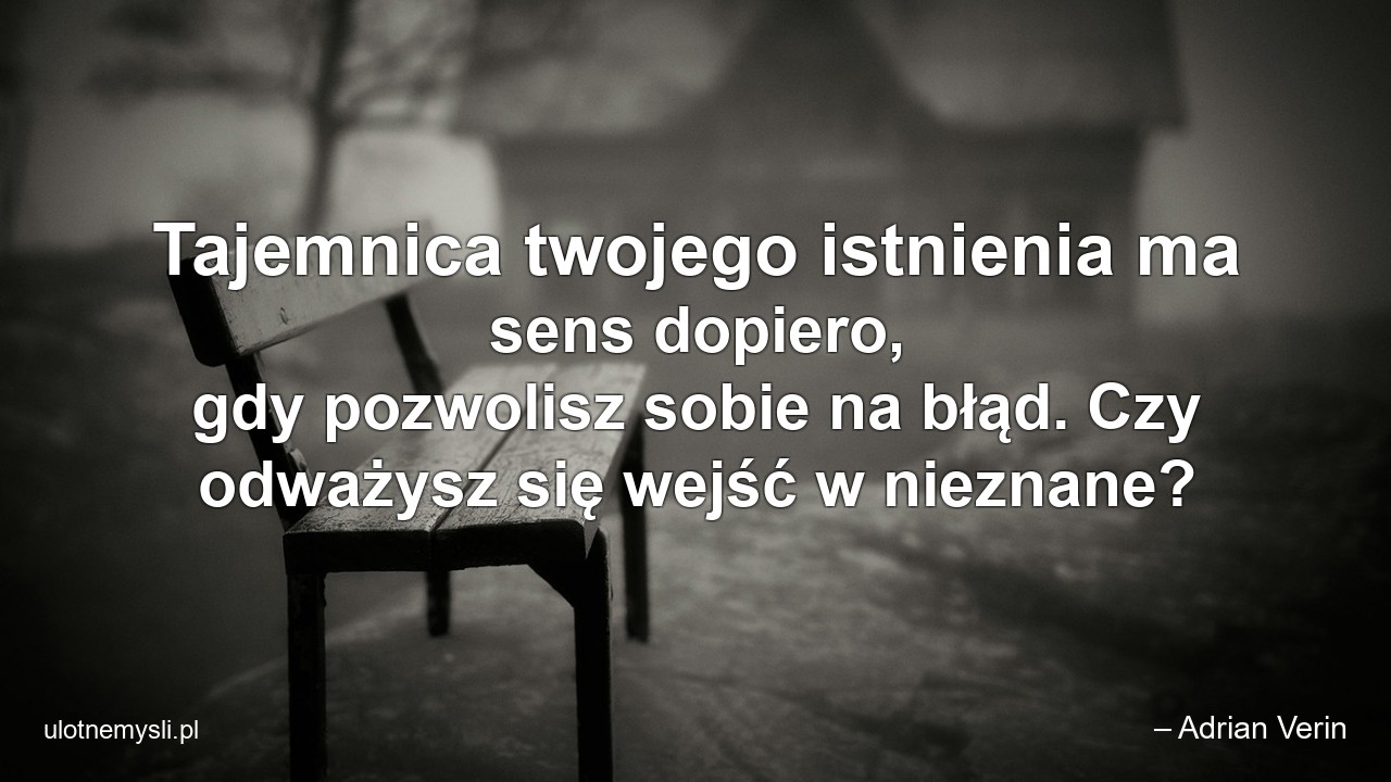 Tajemnica twojego istnienia ma sens dopiero,  gdy pozwolisz sobie na błąd. Czy odważysz się wejść w nieznane?