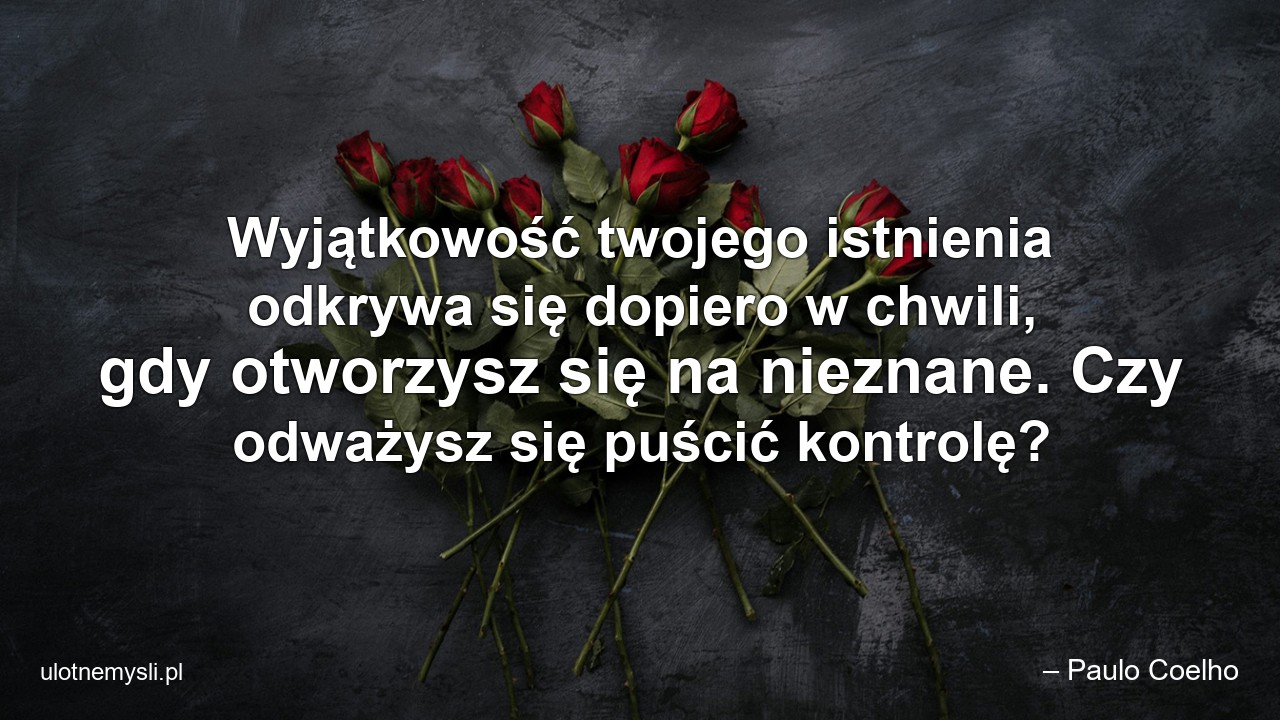 Wyjątkowość twojego istnienia odkrywa się dopiero w chwili,  gdy otworzysz się na nieznane. Czy odważysz się puścić kontrolę?