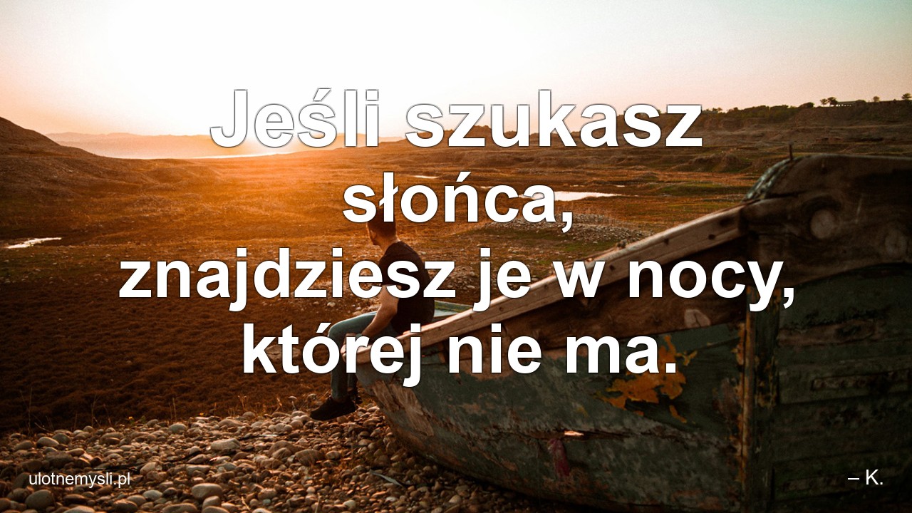 Jeśli szukasz słońca,  znajdziesz je w nocy,  której nie ma.