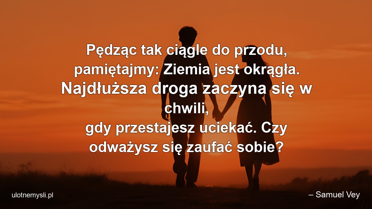 Pędząc tak ciągle do przodu,  pamiętajmy: Ziemia jest okrągła. Najdłuższa droga zaczyna się w chwili,  gdy przestajesz uciekać. Czy odważysz się zaufać sobie?