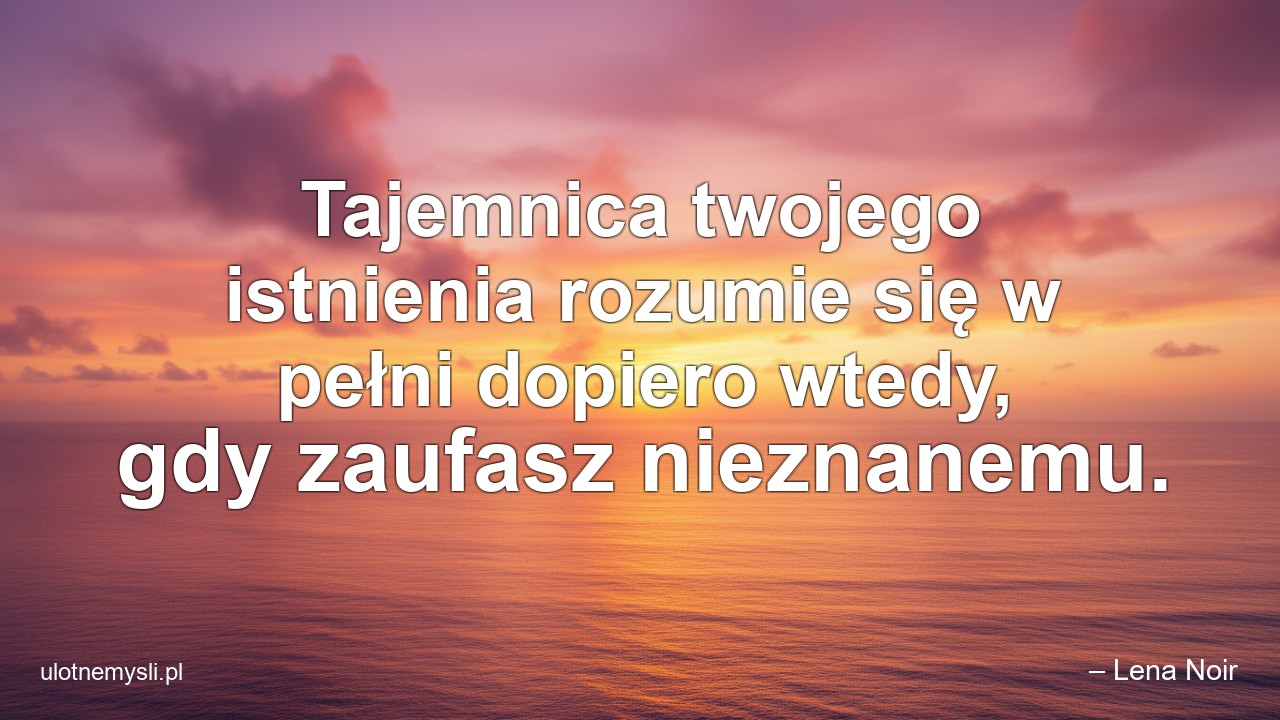 Tajemnica twojego istnienia rozumie się w pełni dopiero wtedy,  gdy zaufasz nieznanemu.
