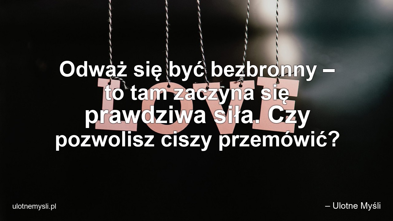 Odważ się być bezbronny – to tam zaczyna się prawdziwa siła. Czy pozwolisz ciszy przemówić? - – Ulotne Myśli