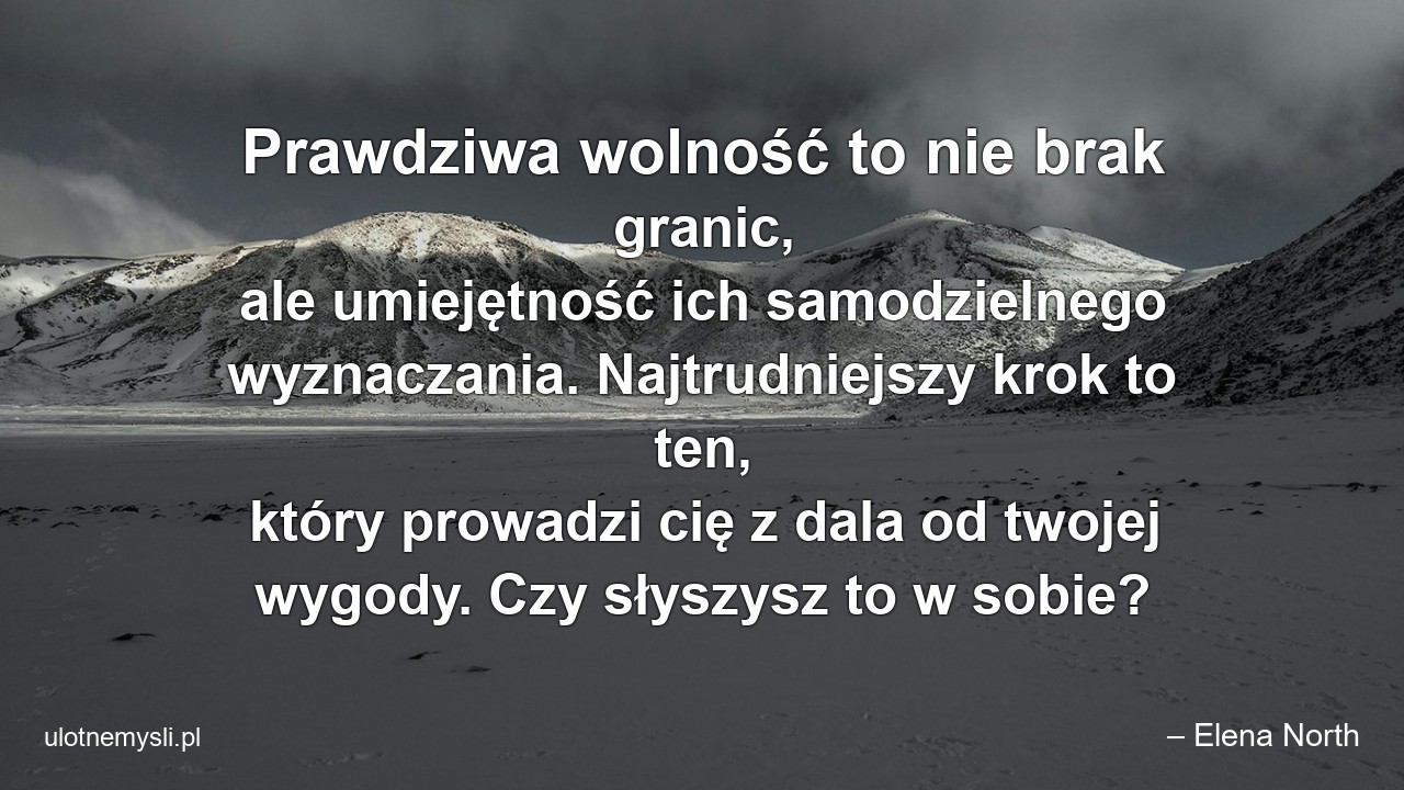 Prawdziwa wolność to nie brak granic,  ale umiejętność ich samodzielnego wyznaczania. Najtrudniejszy krok to ten,  który prowadzi cię z dala od twojej wygody. Czy słyszysz to w sobie? - – Elena North