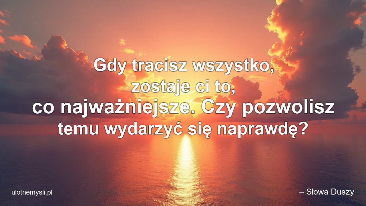 Gdy tracisz wszystko,  zostaje ci to,  co najważniejsze. Czy pozwolisz temu wydarzyć się naprawdę? - – Słowa Duszy