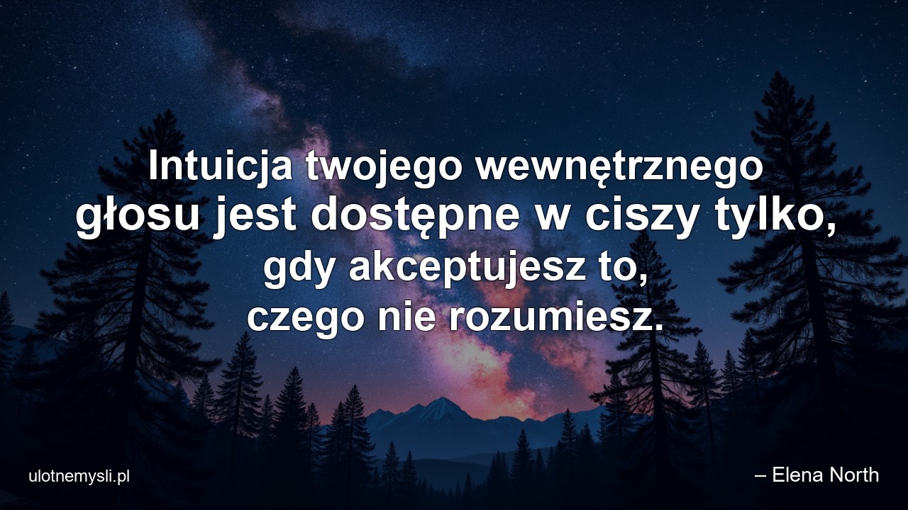 Intuicja twojego wewnętrznego głosu jest dostępne w ciszy tylko,  gdy akceptujesz to,  czego nie rozumiesz. - – Elena North