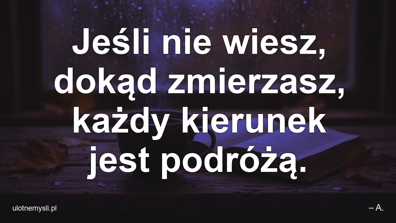 Jeśli nie wiesz,  dokąd zmierzasz,  każdy kierunek jest podróżą. - – A.