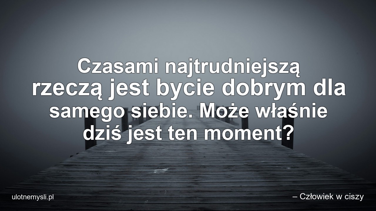 Czasami najtrudniejszą rzeczą jest bycie dobrym dla samego siebie. Może właśnie dziś jest ten moment? - – Człowiek w ciszy