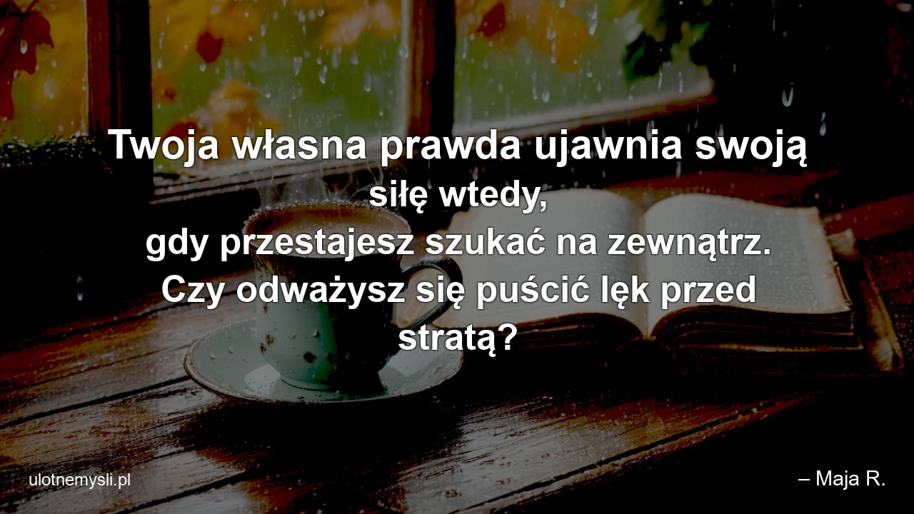 Twoja własna prawda ujawnia swoją siłę wtedy,  gdy przestajesz szukać na zewnątrz. Czy odważysz się puścić lęk przed stratą? - – Maja R.