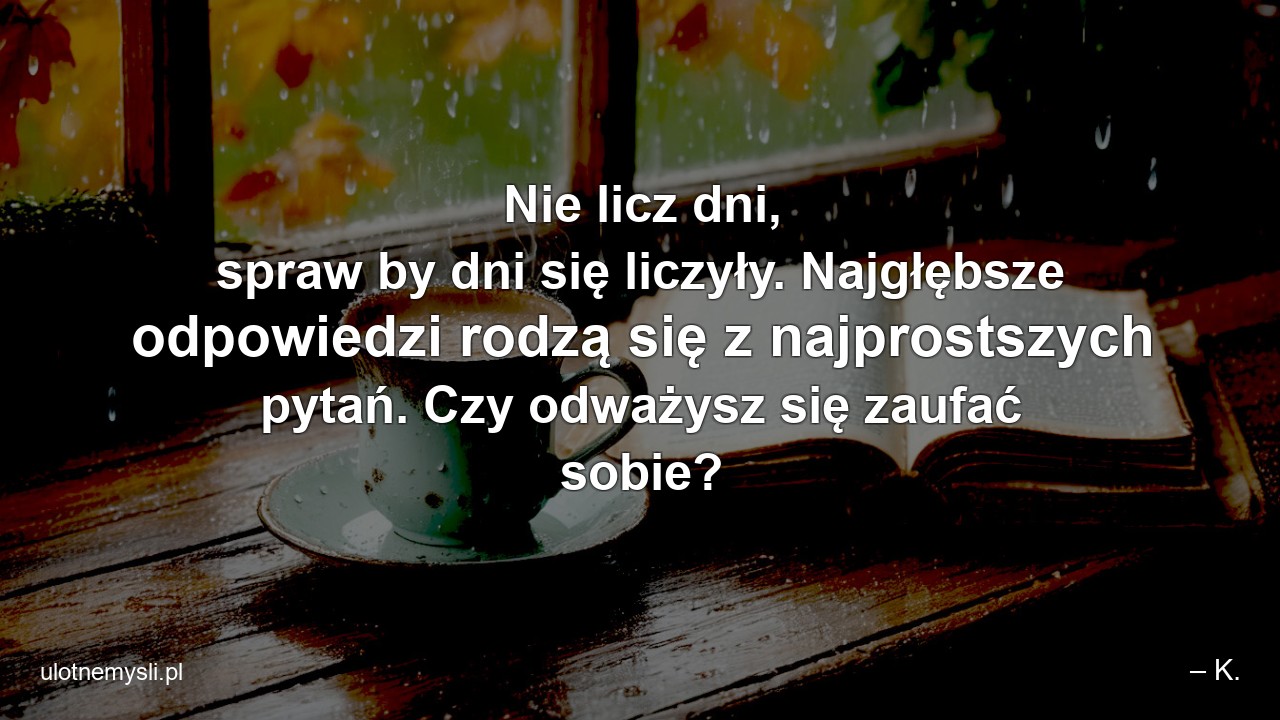 Nie licz dni,  spraw by dni się liczyły. Najgłębsze odpowiedzi rodzą się z najprostszych pytań. Czy odważysz się zaufać sobie?
