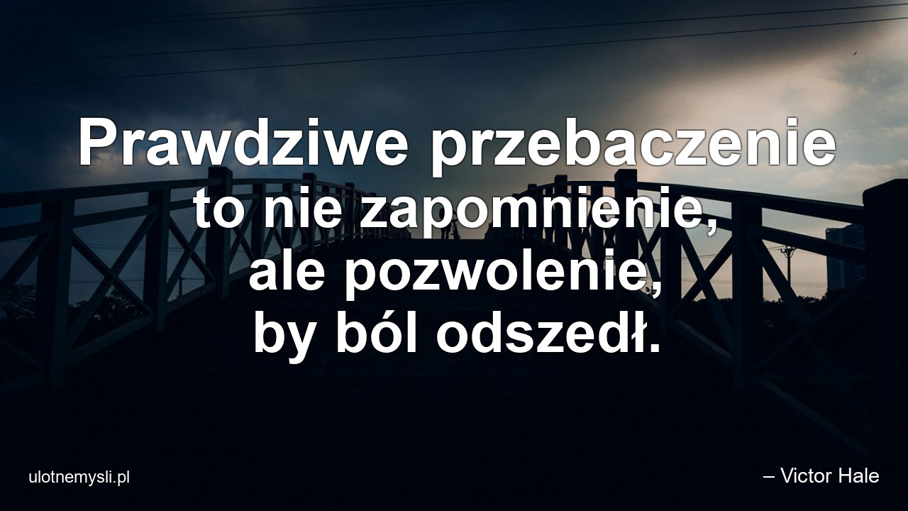 Prawdziwe przebaczenie to nie zapomnienie,  ale pozwolenie,  by ból odszedł.