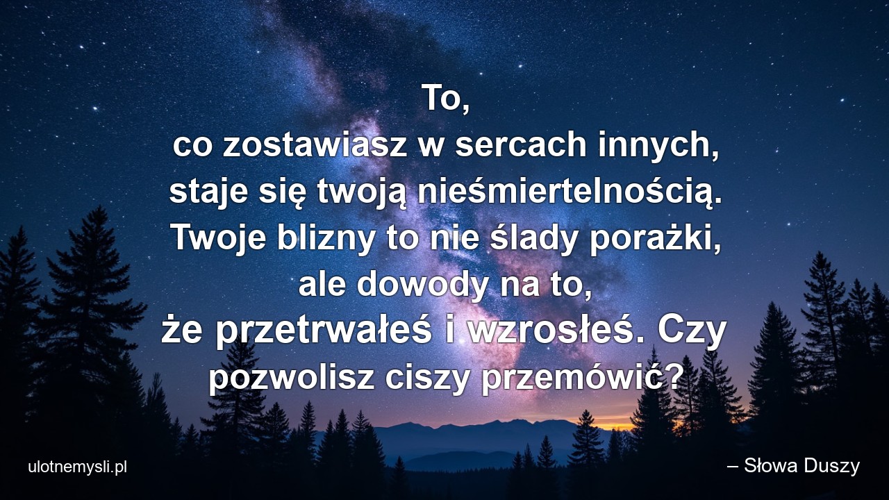 To,  co zostawiasz w sercach innych,  staje się twoją nieśmiertelnością. Twoje blizny to nie ślady porażki,  ale dowody na to,  że przetrwałeś i wzrosłeś. Czy pozwolisz ciszy przemówić?