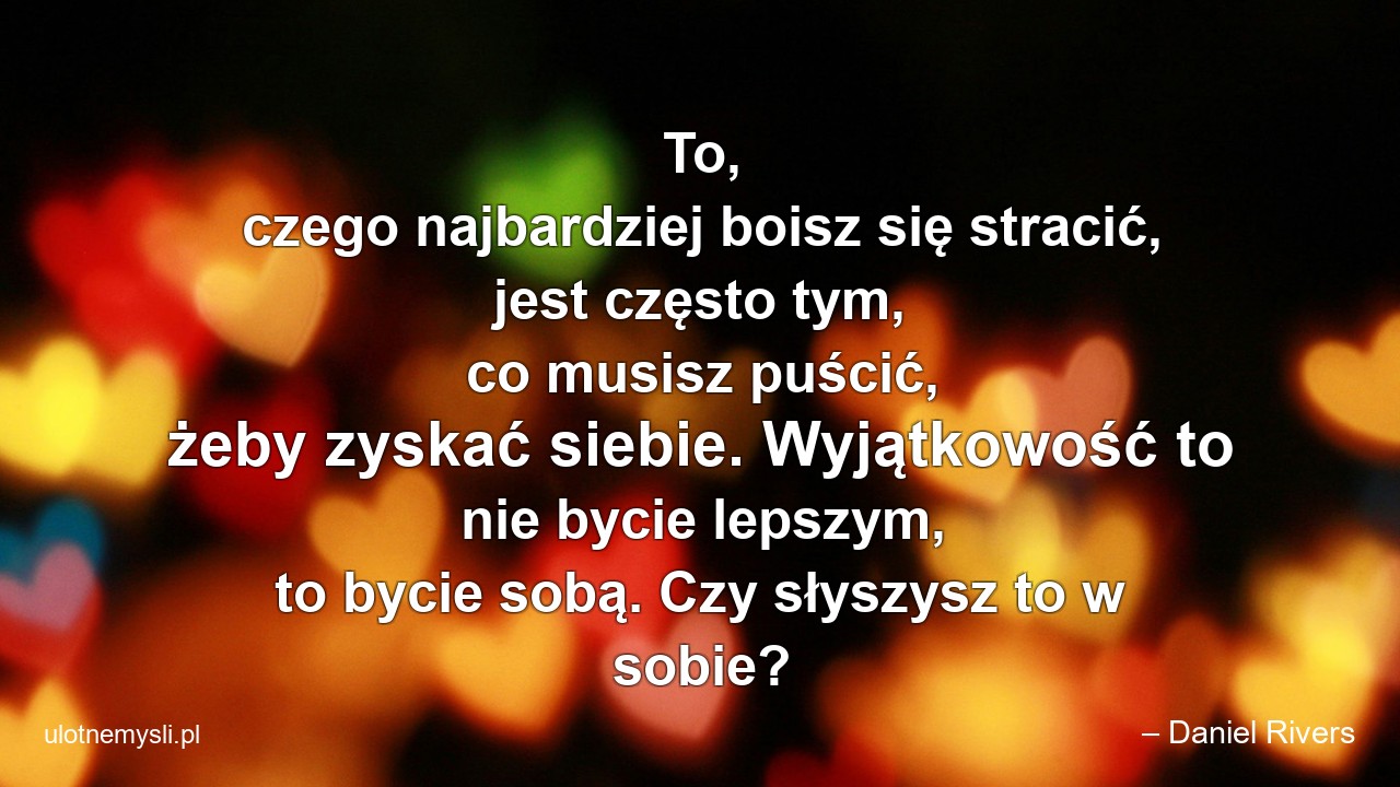 To,  czego najbardziej boisz się stracić,  jest często tym,  co musisz puścić,  żeby zyskać siebie. Wyjątkowość to nie bycie lepszym,  to bycie sobą. Czy słyszysz to w sobie?