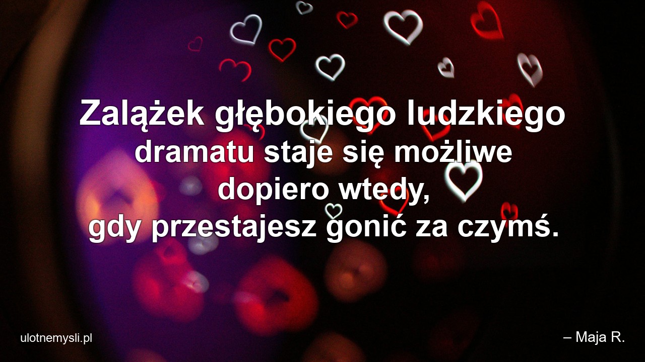Zalążek głębokiego ludzkiego dramatu staje się możliwe dopiero wtedy,  gdy przestajesz gonić za czymś.